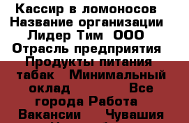 Кассир в ломоносов › Название организации ­ Лидер Тим, ООО › Отрасль предприятия ­ Продукты питания, табак › Минимальный оклад ­ 25 900 - Все города Работа » Вакансии   . Чувашия респ.,Новочебоксарск г.